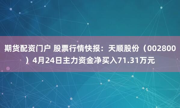 期货配资门户 股票行情快报：天顺股份（002800）4月24日主力资金净买入71.31万元
