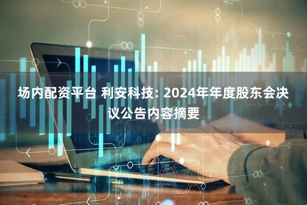 场内配资平台 利安科技: 2024年年度股东会决议公告内容摘要