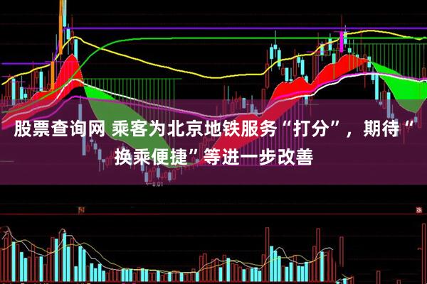 股票查询网 乘客为北京地铁服务“打分”，期待“换乘便捷”等进一步改善