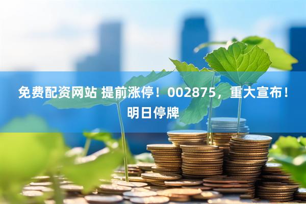 免费配资网站 提前涨停！002875，重大宣布！明日停牌