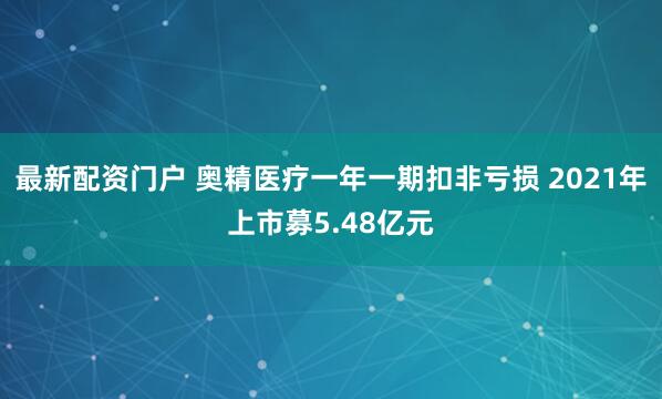 最新配资门户 奥精医疗一年一期扣非亏损 2021年上市募5.48亿元