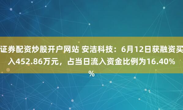 证券配资炒股开户网站 安洁科技：6月12日获融资买入452.86万元，占当日流入资金比例为16.40%