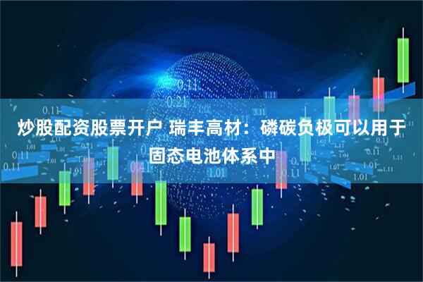 炒股配资股票开户 瑞丰高材：磷碳负极可以用于固态电池体系中