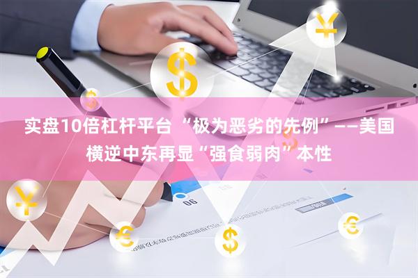 实盘10倍杠杆平台 “极为恶劣的先例”——美国横逆中东再显“强食弱肉”本性