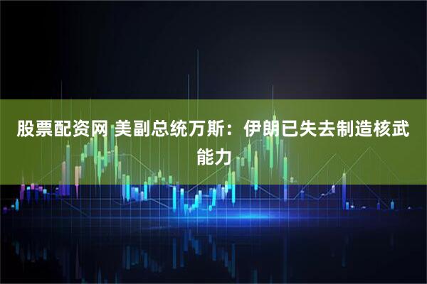 股票配资网 美副总统万斯：伊朗已失去制造核武能力