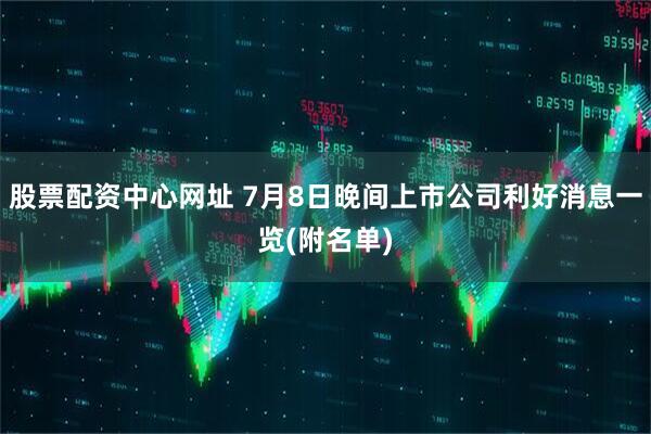股票配资中心网址 7月8日晚间上市公司利好消息一览(附名单)
