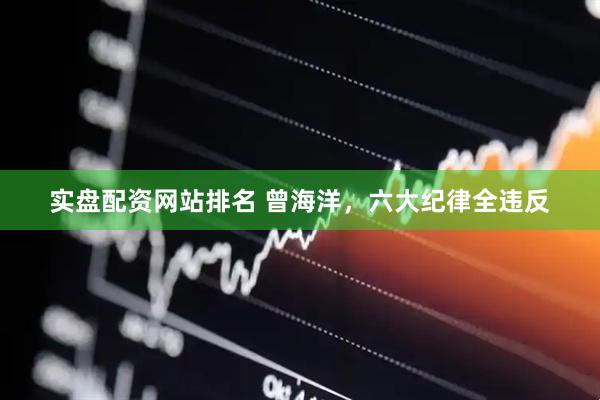 实盘配资网站排名 曾海洋，六大纪律全违反