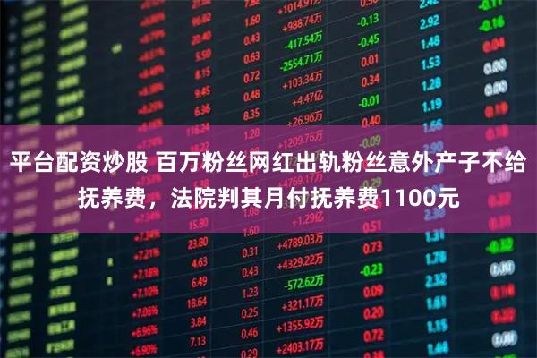 平台配资炒股 百万粉丝网红出轨粉丝意外产子不给抚养费，法院判其月付抚养费1100元