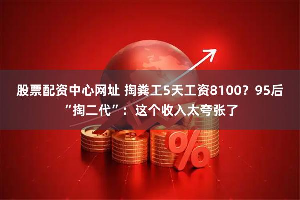 股票配资中心网址 掏粪工5天工资8100？95后“掏二代”：这个收入太夸张了