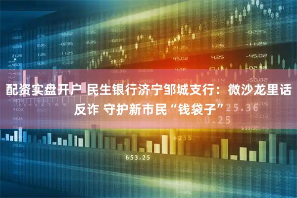 配资实盘开户 民生银行济宁邹城支行：微沙龙里话反诈 守护新市民“钱袋子”