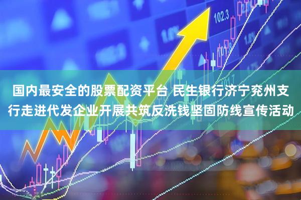 国内最安全的股票配资平台 民生银行济宁兖州支行走进代发企业开展共筑反洗钱坚固防线宣传活动