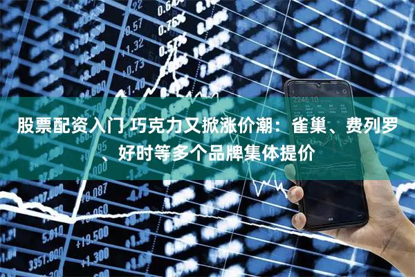 股票配资入门 巧克力又掀涨价潮：雀巢、费列罗、好时等多个品牌集体提价