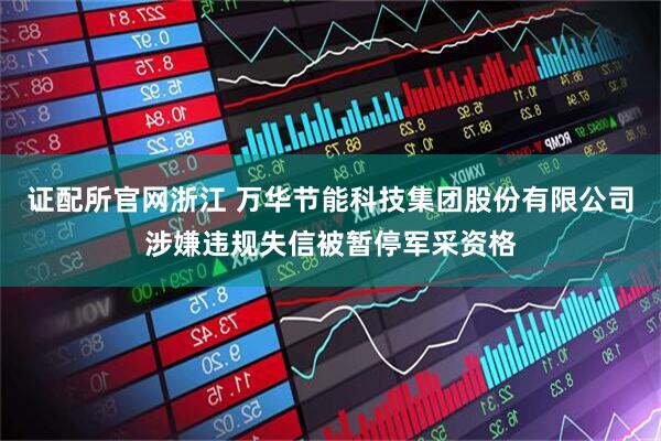 证配所官网浙江 万华节能科技集团股份有限公司涉嫌违规失信被暂停军采资格