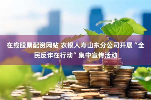 在线股票配资网站 农银人寿山东分公司开展“全民反诈在行动”集中宣传活动