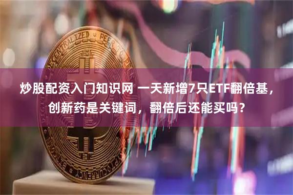 炒股配资入门知识网 一天新增7只ETF翻倍基，创新药是关键词，翻倍后还能买吗？