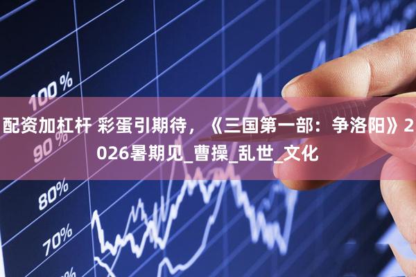 配资加杠杆 彩蛋引期待，《三国第一部：争洛阳》2026暑期见_曹操_乱世_文化