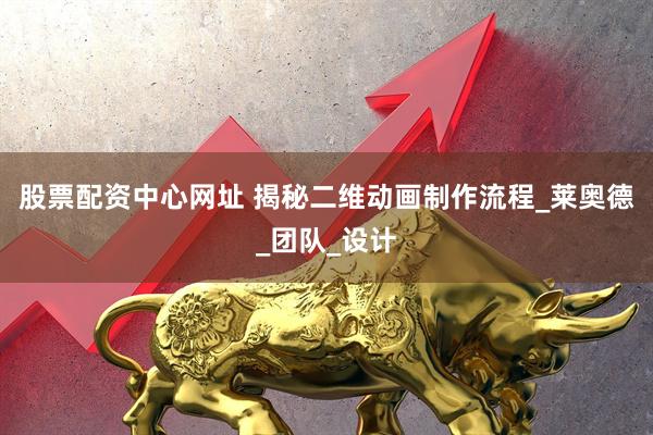 股票配资中心网址 揭秘二维动画制作流程_莱奥德_团队_设计