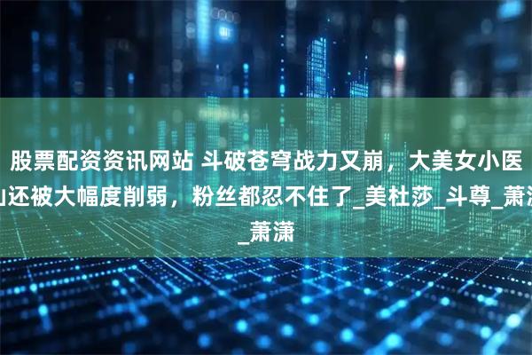 股票配资资讯网站 斗破苍穹战力又崩，大美女小医仙还被大幅度削弱，粉丝都忍不住了_美杜莎_斗尊_萧潇