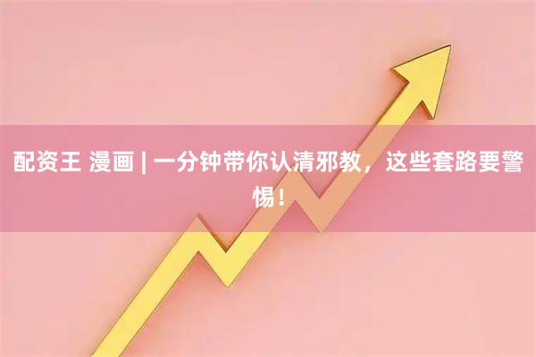 配资王 漫画 | 一分钟带你认清邪教，这些套路要警惕！