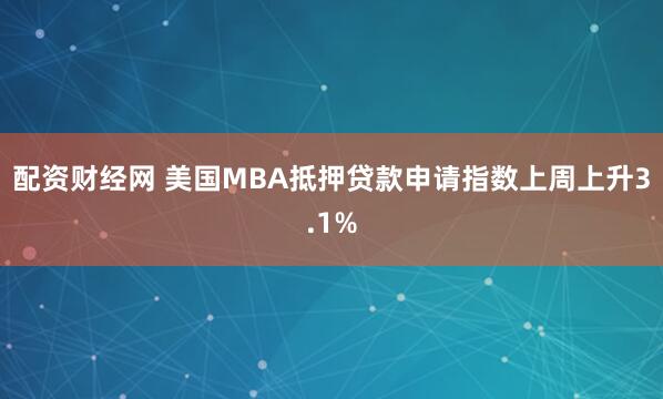 配资财经网 美国MBA抵押贷款申请指数上周上升3.1%