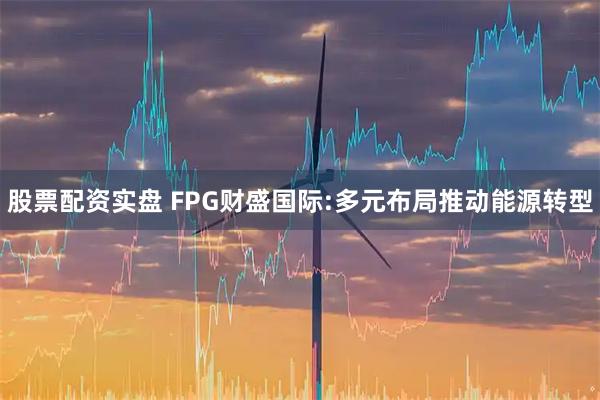 股票配资实盘 FPG财盛国际:多元布局推动能源转型