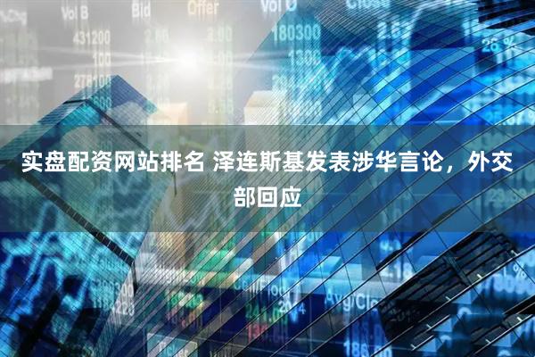实盘配资网站排名 泽连斯基发表涉华言论，外交部回应