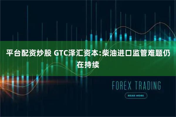 平台配资炒股 GTC泽汇资本:柴油进口监管难题仍在持续