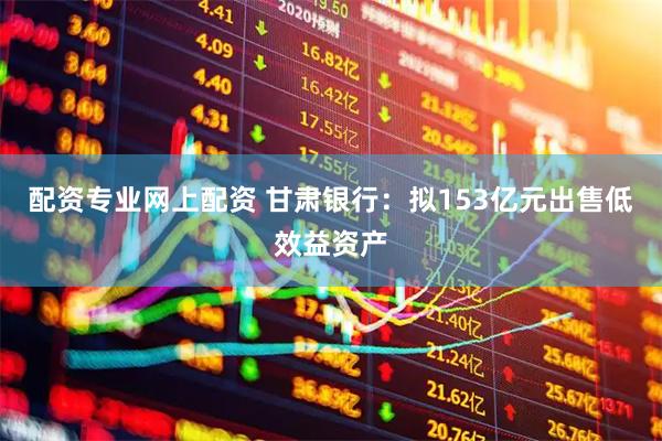 配资专业网上配资 甘肃银行：拟153亿元出售低效益资产