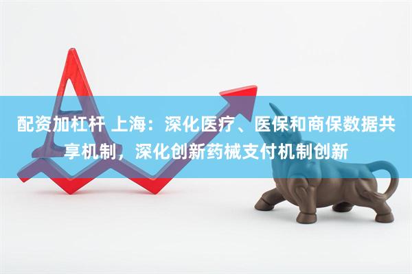 配资加杠杆 上海：深化医疗、医保和商保数据共享机制，深化创新药械支付机制创新