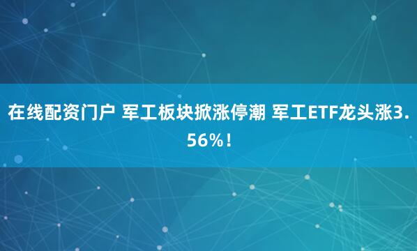 在线配资门户 军工板块掀涨停潮 军工ETF龙头涨3.56%！