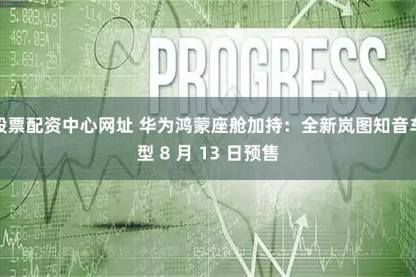 股票配资中心网址 华为鸿蒙座舱加持：全新岚图知音车型 8 月 13 日预售