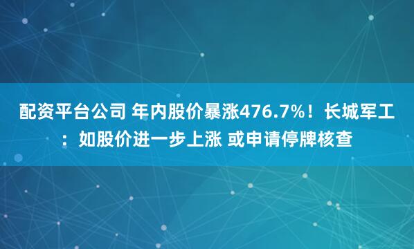 配资平台公司 年内股价暴涨476.7%！长城军工：如股价进一步上涨 或申请停牌核查