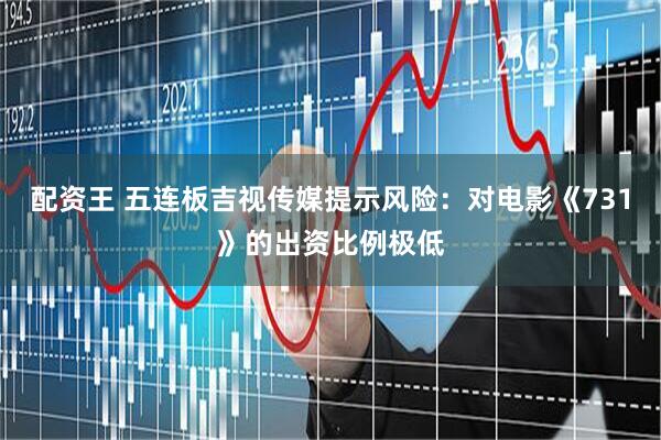 配资王 五连板吉视传媒提示风险：对电影《731》的出资比例极低