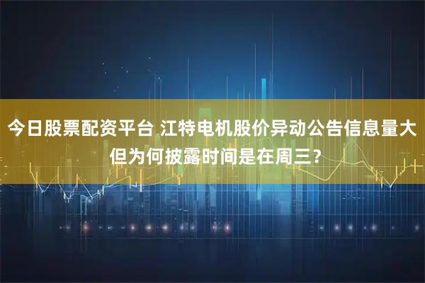 今日股票配资平台 江特电机股价异动公告信息量大 但为何披露时间是在周三？