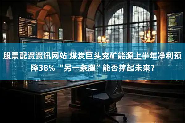 股票配资资讯网站 煤炭巨头兖矿能源上半年净利预降38% “另一条腿”能否撑起未来？