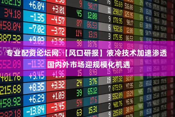 专业配资论坛网 【风口研报】液冷技术加速渗透  国内外市场迎规模化机遇