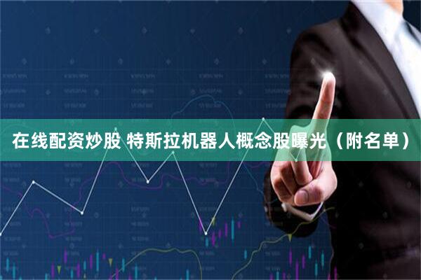 在线配资炒股 特斯拉机器人概念股曝光（附名单）