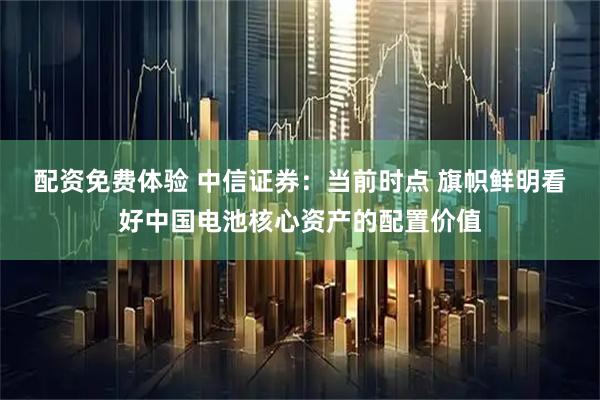 配资免费体验 中信证券：当前时点 旗帜鲜明看好中国电池核心资产的配置价值