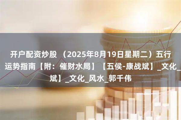开户配资炒股 （2025年8月19日星期二）五行穿衣、生肖、运势指南【附：催财水局】【五侯-康战斌】_文化_风水_郭千伟