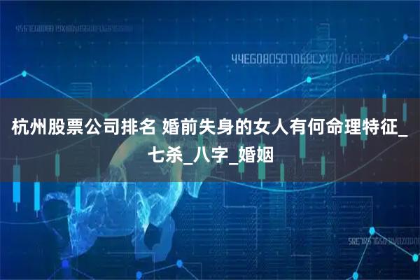 杭州股票公司排名 婚前失身的女人有何命理特征_七杀_八字_婚姻