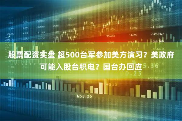 股票配资实盘 超500台军参加美方演习？美政府可能入股台积电？国台办回应
