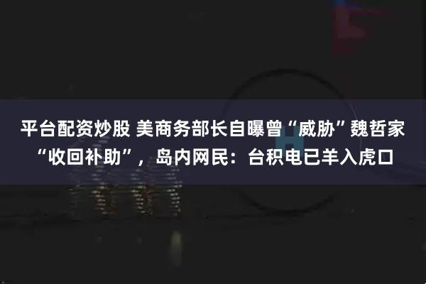平台配资炒股 美商务部长自曝曾“威胁”魏哲家“收回补助”，岛内网民：台积电已羊入虎口