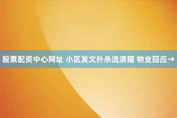 股票配资中心网址 小区发文扑杀流浪猫 物业回应→