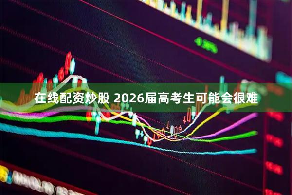 在线配资炒股 2026届高考生可能会很难