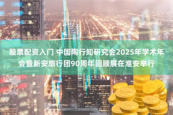 股票配资入门 中国陶行知研究会2025年学术年会暨新安旅行团90周年回顾展在淮安举行