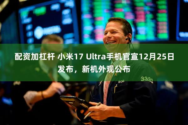 配资加杠杆 小米17 Ultra手机官宣12月25日发布，新机外观公布