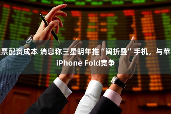 股票配资成本 消息称三星明年推“阔折叠”手机，与苹果iPhone Fold竞争