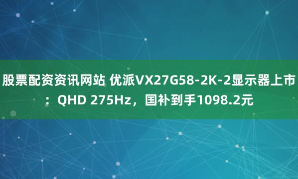 股票配资资讯网站 优派VX27G58-2K-2显示器上市：QHD 275Hz，国补到手1098.2元