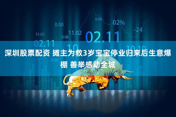 深圳股票配资 摊主为救3岁宝宝停业归来后生意爆棚 善举感动全城