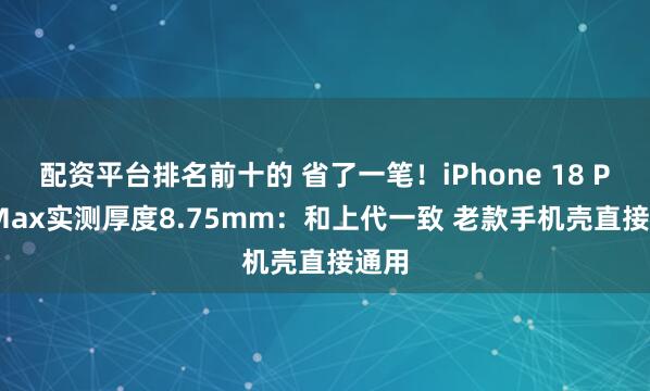 配资平台排名前十的 省了一笔！iPhone 18 Pro Max实测厚度8.75mm：和上代一致 老款手机壳直接通用